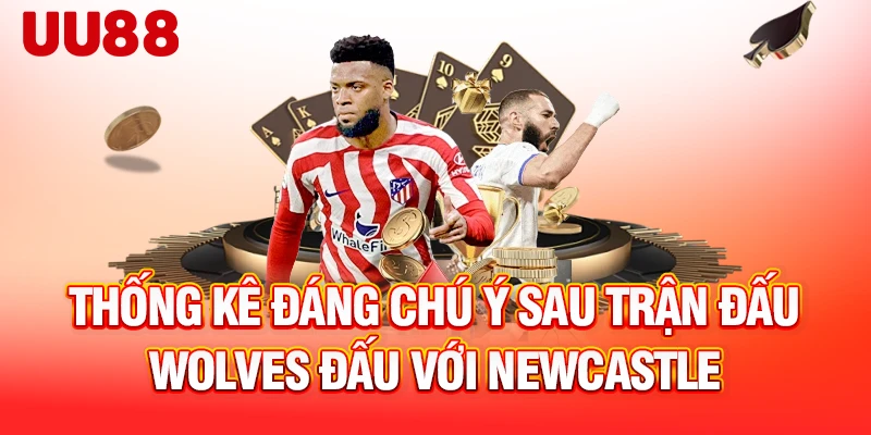 Thống kê đáng chú ý sau trận đấu Wolves đấu với Newcastle