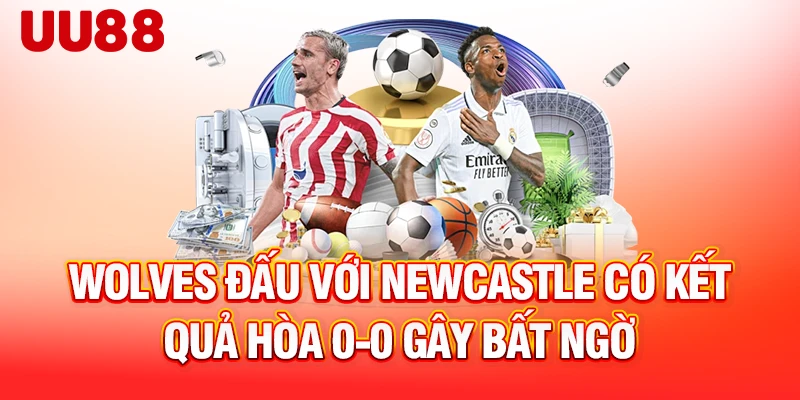Wolves đấu với Newcastle có kết quả hòa 0-0 gây bất ngờ